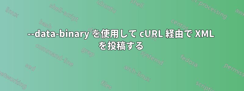 --data-binary を使用して cURL 経由で XML を投稿する