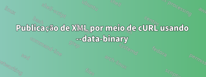 Publicação de XML por meio de cURL usando --data-binary