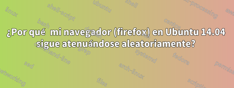 ¿Por qué mi navegador (firefox) en Ubuntu 14.04 sigue atenuándose aleatoriamente?