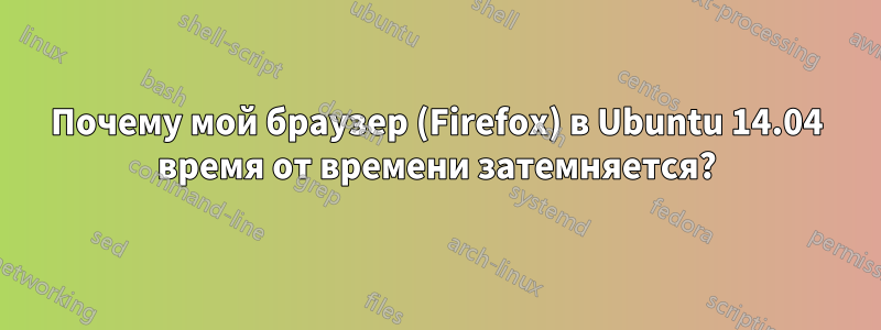 Почему мой браузер (Firefox) в Ubuntu 14.04 время от времени затемняется?