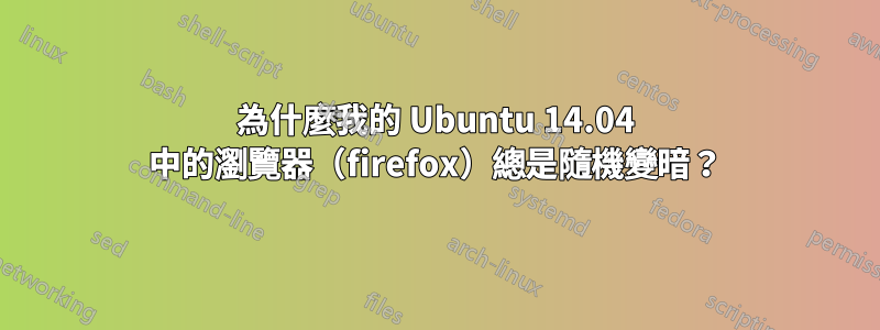 為什麼我的 Ubuntu 14.04 中的瀏覽器（firefox）總是隨機變暗？