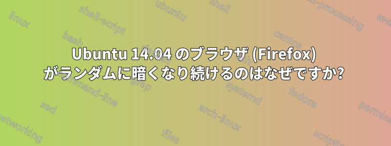 Ubuntu 14.04 のブラウザ (Firefox) がランダムに暗くなり続けるのはなぜですか?
