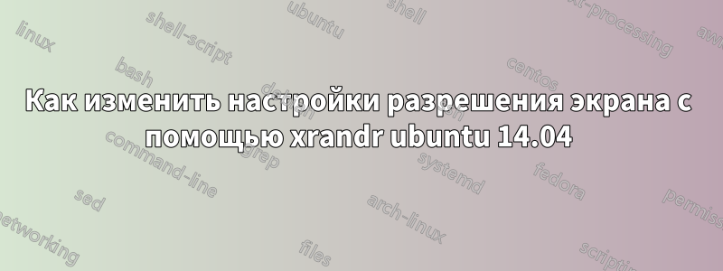 Как изменить настройки разрешения экрана с помощью xrandr ubuntu 14.04