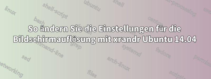 So ändern Sie die Einstellungen für die Bildschirmauflösung mit xrandr Ubuntu 14.04