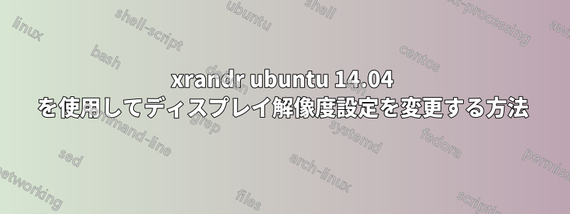 xrandr ubuntu 14.04 を使用してディスプレイ解像度設定を変更する方法