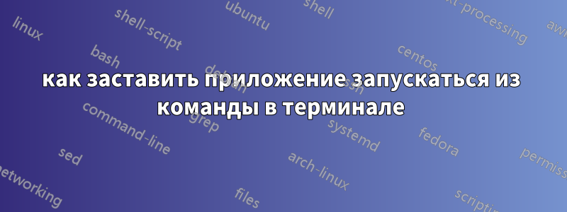 как заставить приложение запускаться из команды в терминале