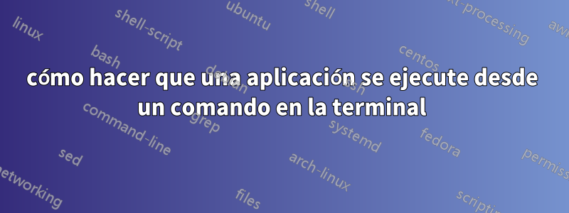 cómo hacer que una aplicación se ejecute desde un comando en la terminal
