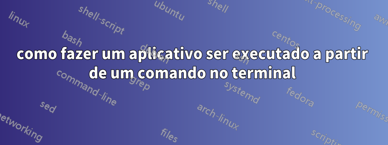 como fazer um aplicativo ser executado a partir de um comando no terminal