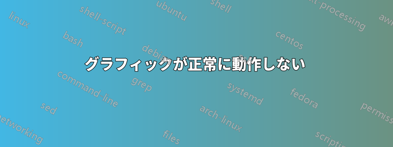 グラフィックが正常に動作しない