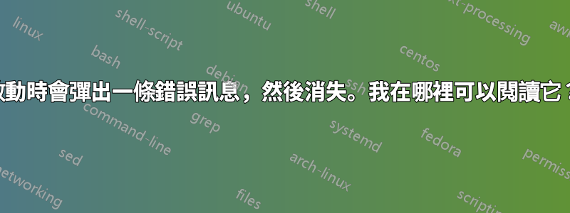 啟動時會彈出一條錯誤訊息，然後消失。我在哪裡可以閱讀它？