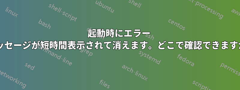 起動時にエラー メッセージが短時間表示されて消えます。どこで確認できますか?