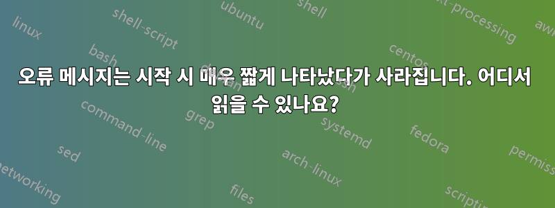오류 메시지는 시작 시 매우 짧게 나타났다가 사라집니다. 어디서 읽을 수 있나요?