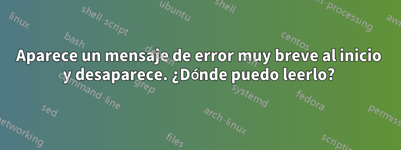 Aparece un mensaje de error muy breve al inicio y desaparece. ¿Dónde puedo leerlo?