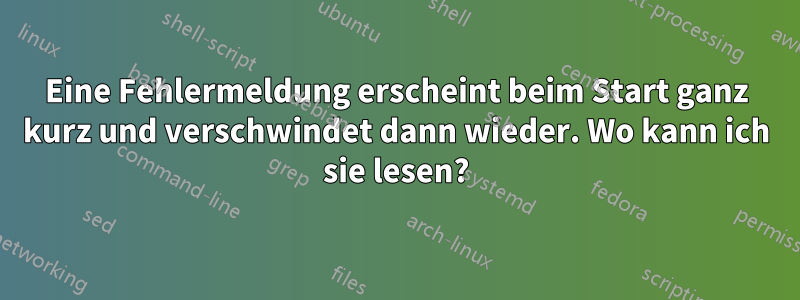 Eine Fehlermeldung erscheint beim Start ganz kurz und verschwindet dann wieder. Wo kann ich sie lesen?