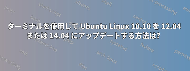 ターミナルを使用して Ubuntu Linux 10.10 を 12.04 または 14.04 にアップデートする方法は? 