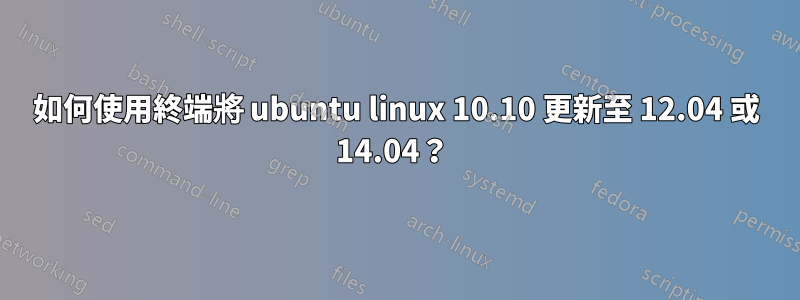 如何使用終端將 ubuntu linux 10.10 更新至 12.04 或 14.04？ 