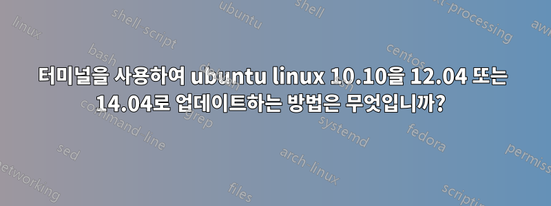터미널을 사용하여 ubuntu linux 10.10을 12.04 또는 14.04로 업데이트하는 방법은 무엇입니까? 