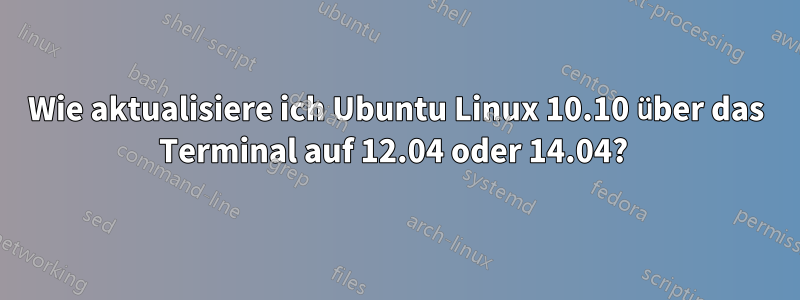 Wie aktualisiere ich Ubuntu Linux 10.10 über das Terminal auf 12.04 oder 14.04? 