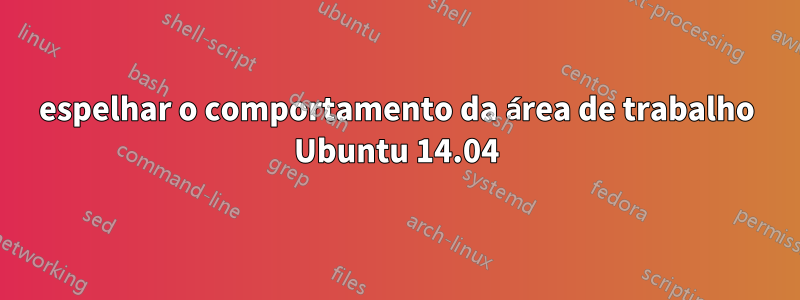 espelhar o comportamento da área de trabalho Ubuntu 14.04