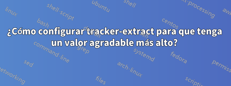 ¿Cómo configurar tracker-extract para que tenga un valor agradable más alto?