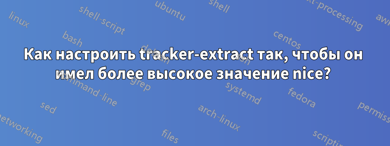 Как настроить tracker-extract так, чтобы он имел более высокое значение nice?