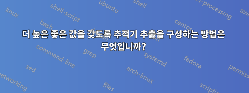 더 높은 좋은 값을 갖도록 추적기 추출을 구성하는 방법은 무엇입니까?