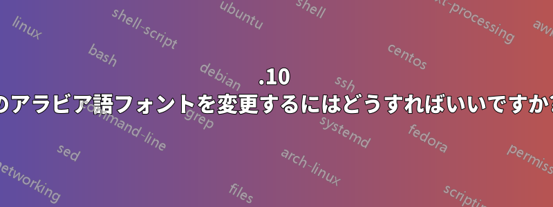 15.10 のアラビア語フォントを変更するにはどうすればいいですか?