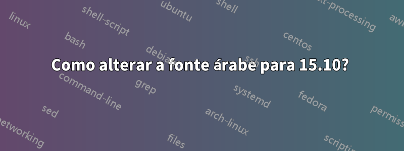 Como alterar a fonte árabe para 15.10?