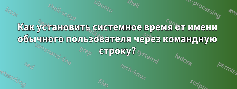 Как установить системное время от имени обычного пользователя через командную строку?
