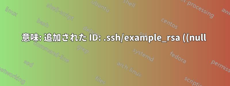 意味: 追加された ID: .ssh/example_rsa ((null))