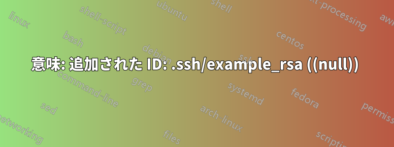 意味: 追加された ID: .ssh/example_rsa ((null))