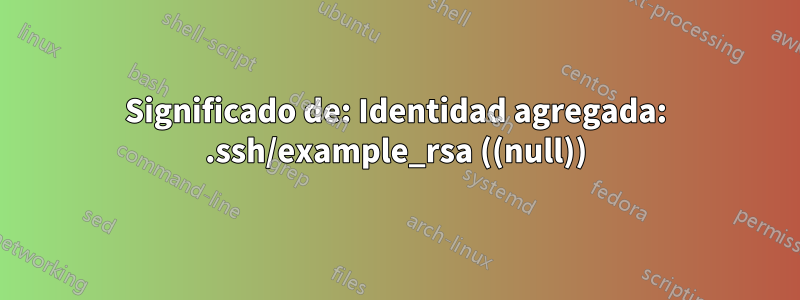 Significado de: Identidad agregada: .ssh/example_rsa ((null))