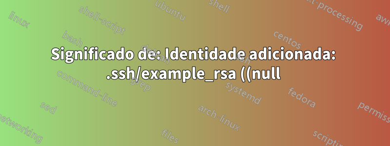 Significado de: Identidade adicionada: .ssh/example_rsa ((null))