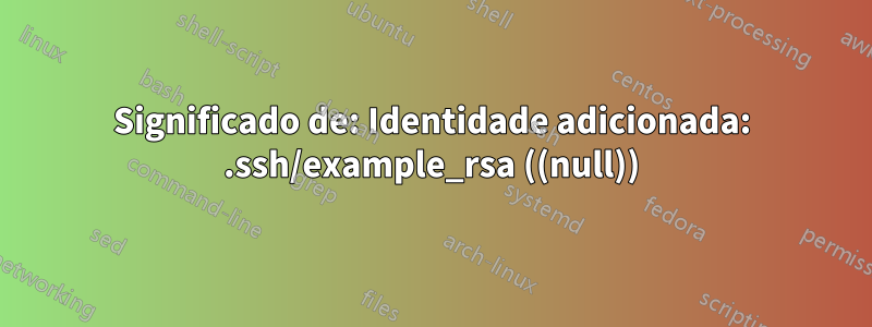 Significado de: Identidade adicionada: .ssh/example_rsa ((null))