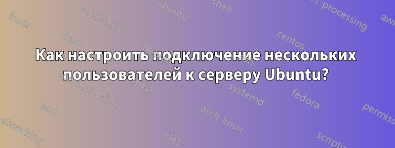 Как настроить подключение нескольких пользователей к серверу Ubuntu?