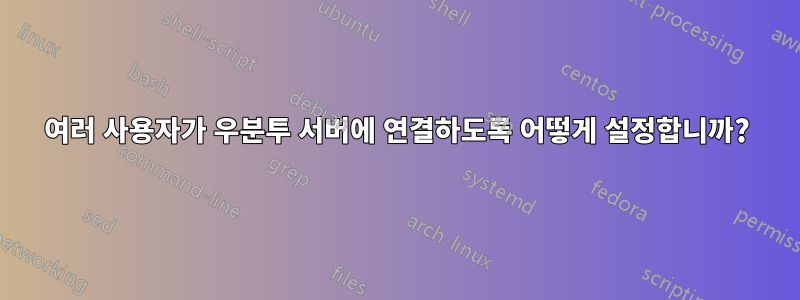 여러 사용자가 우분투 서버에 연결하도록 어떻게 설정합니까?