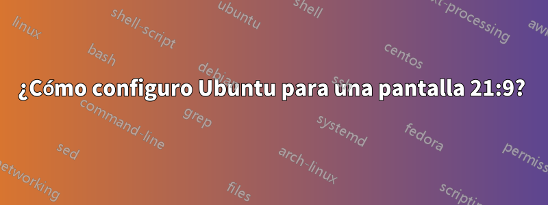 ¿Cómo configuro Ubuntu para una pantalla 21:9?