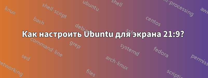 Как настроить Ubuntu для экрана 21:9?