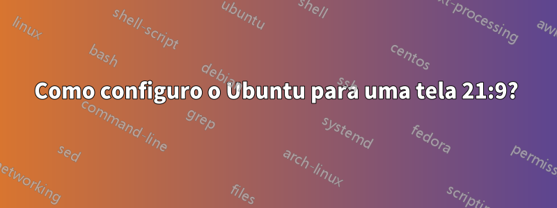Como configuro o Ubuntu para uma tela 21:9?