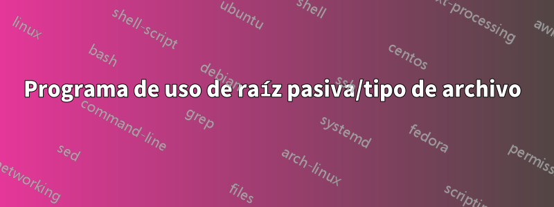 Programa de uso de raíz pasiva/tipo de archivo 