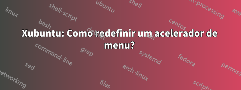 Xubuntu: Como redefinir um acelerador de menu?