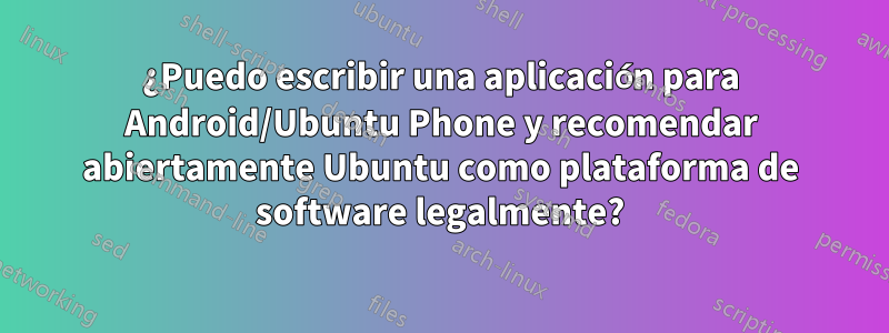 ¿Puedo escribir una aplicación para Android/Ubuntu Phone y recomendar abiertamente Ubuntu como plataforma de software legalmente?