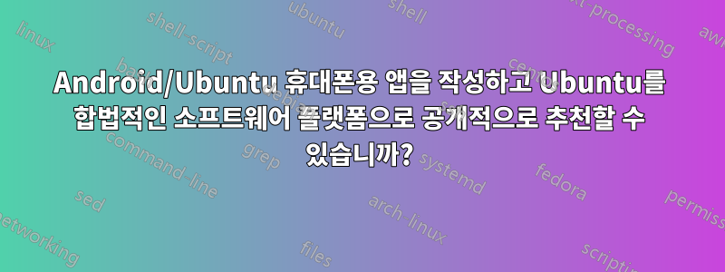Android/Ubuntu 휴대폰용 앱을 작성하고 Ubuntu를 합법적인 소프트웨어 플랫폼으로 공개적으로 추천할 수 있습니까?