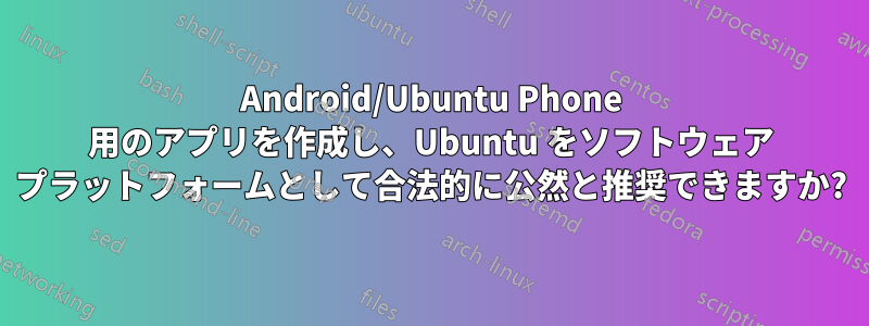 Android/Ubuntu Phone 用のアプリを作成し、Ubuntu をソフトウェア プラットフォームとして合法的に公然と推奨できますか?