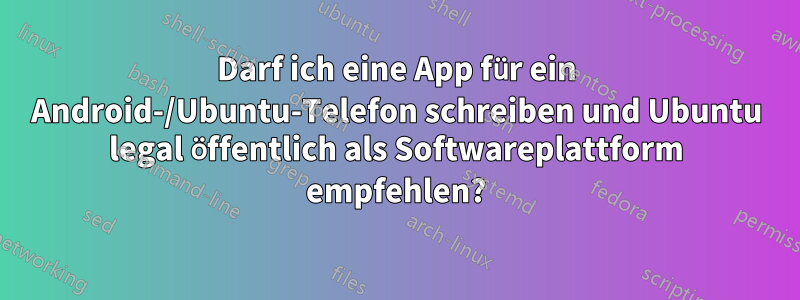 Darf ich eine App für ein Android-/Ubuntu-Telefon schreiben und Ubuntu legal öffentlich als Softwareplattform empfehlen?