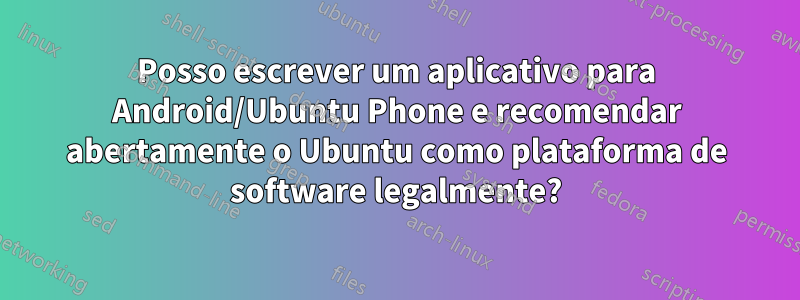 Posso escrever um aplicativo para Android/Ubuntu Phone e recomendar abertamente o Ubuntu como plataforma de software legalmente?