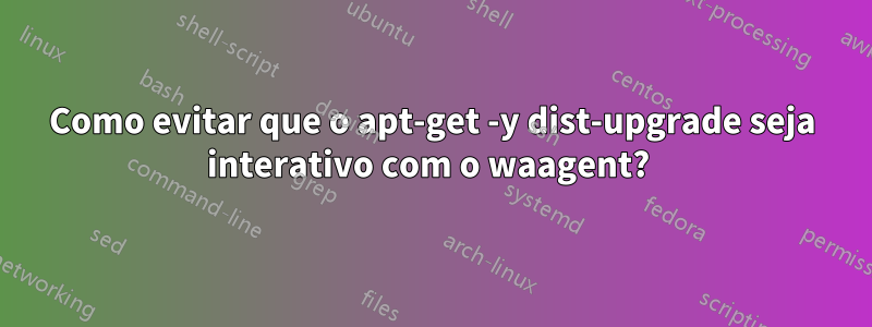 Como evitar que o apt-get -y dist-upgrade seja interativo com o waagent? 