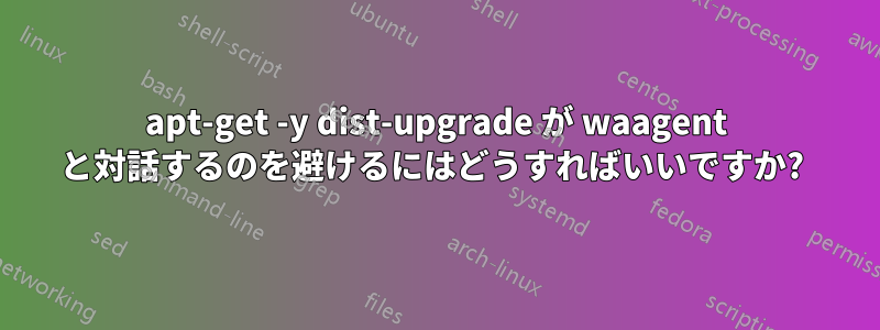 apt-get -y dist-upgrade が waagent と対話するのを避けるにはどうすればいいですか? 