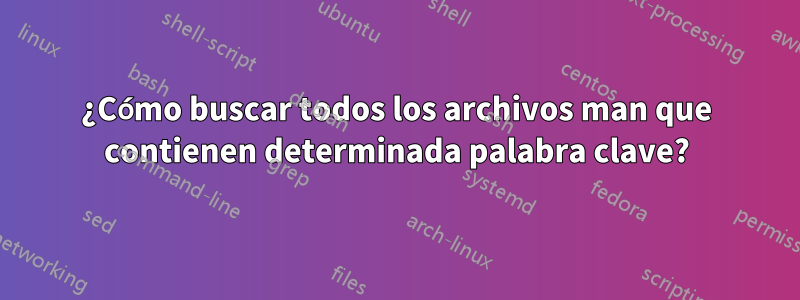 ¿Cómo buscar todos los archivos man que contienen determinada palabra clave?