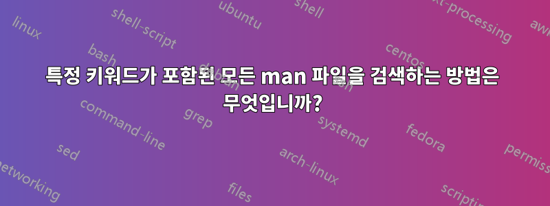 특정 키워드가 포함된 모든 man 파일을 검색하는 방법은 무엇입니까?